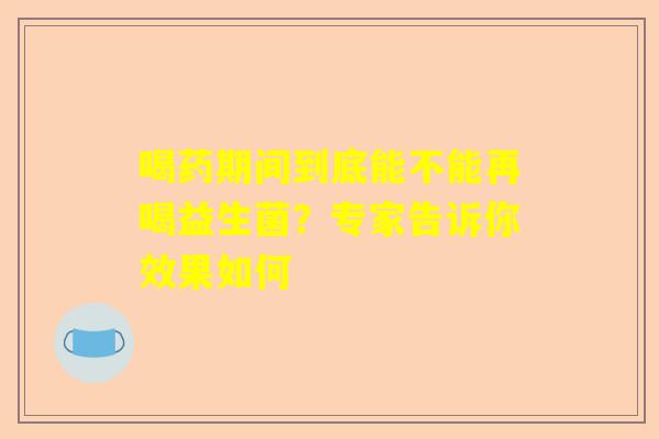 喝药期间到底能不能再喝益生菌？专家告诉你效果如何