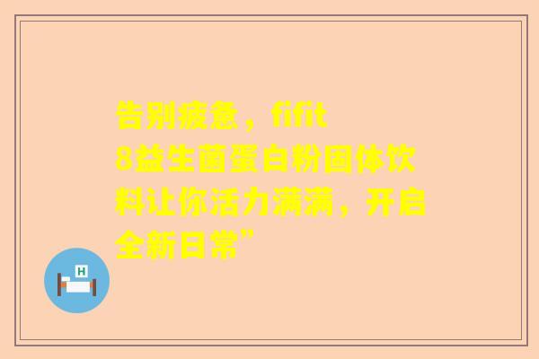 告别疲惫，fifit8益生菌蛋白粉固体饮料让你活力满满，开启全新日常”