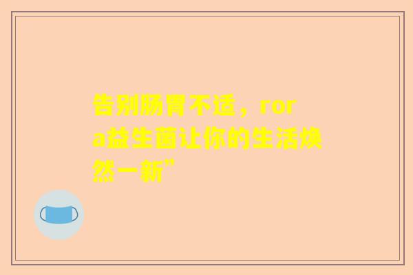 告别肠胃不适，rora益生菌让你的生活焕然一新”