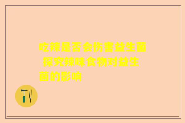 吃辣是否会伤害益生菌 探究辣味食物对益生菌的影响