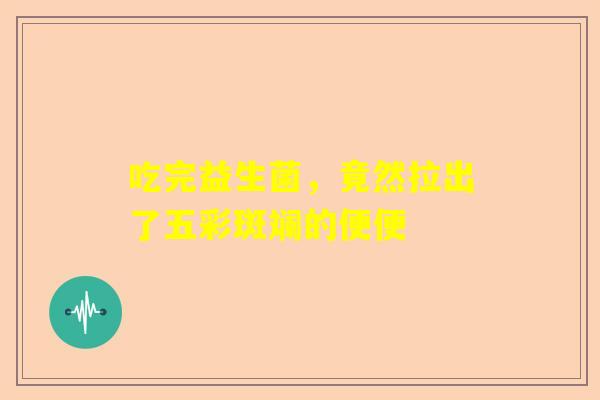 吃完益生菌，竟然拉出了五彩斑斓的便便