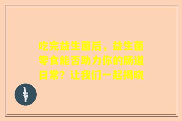 吃完益生菌后，益生菌零食能否助力你的肠道日常？让我们一起揭晓