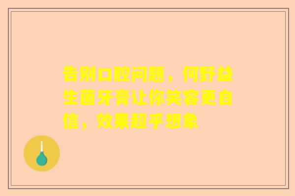 告别口腔问题，何野益生菌牙膏让你笑容更自信，效果超乎想象