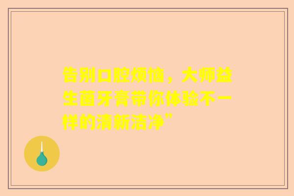 告别口腔烦恼，大师益生菌牙膏带你体验不一样的清新洁净”