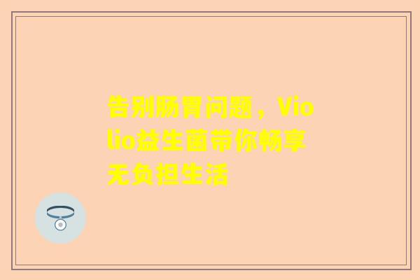 告别肠胃问题，Violio益生菌带你畅享无负担生活
