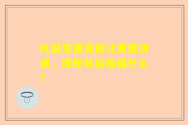 吃益生菌竟能让黄疸消退，绿便背后暗藏什么？