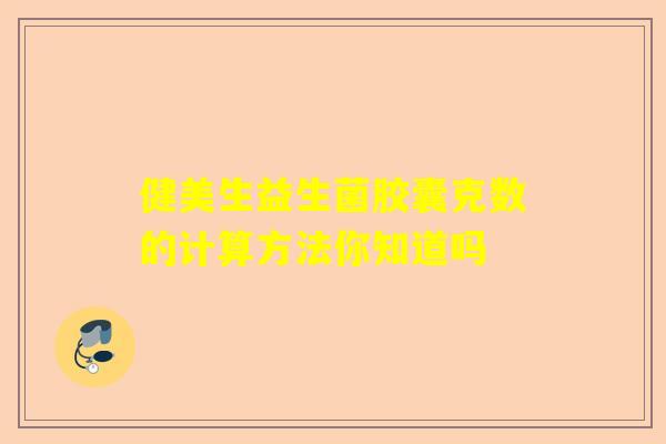 健美生益生菌胶囊克数的计算方法你知道吗
