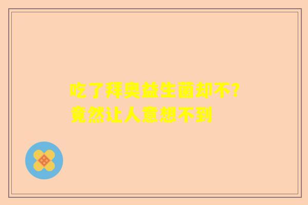 吃了拜奥益生菌却不？竟然让人意想不到