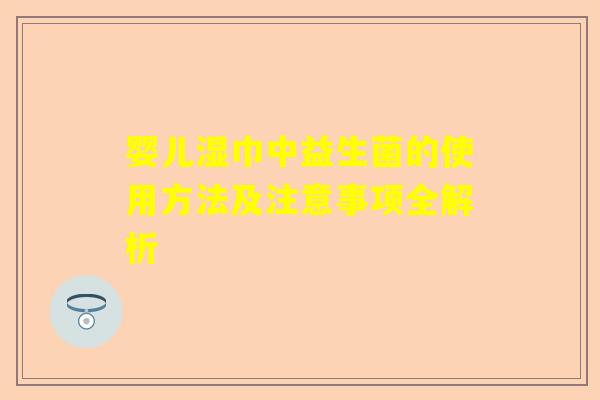婴儿湿巾中益生菌的使用方法及注意事项全解析