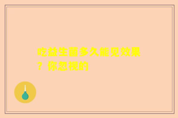 吃益生菌多久能见效果？你忽视的