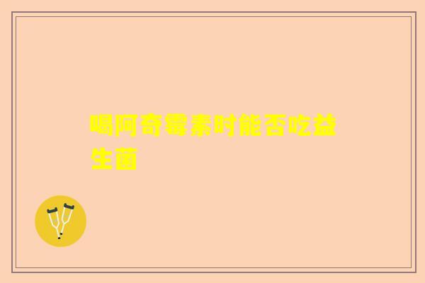 喝阿奇霉素时能否吃益生菌