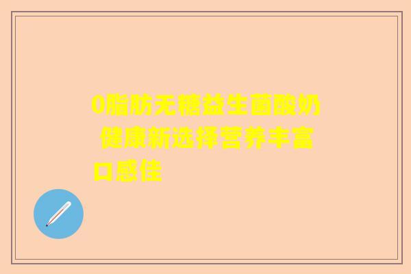0脂肪无糖益生菌酸奶 健康新选择营养丰富口感佳