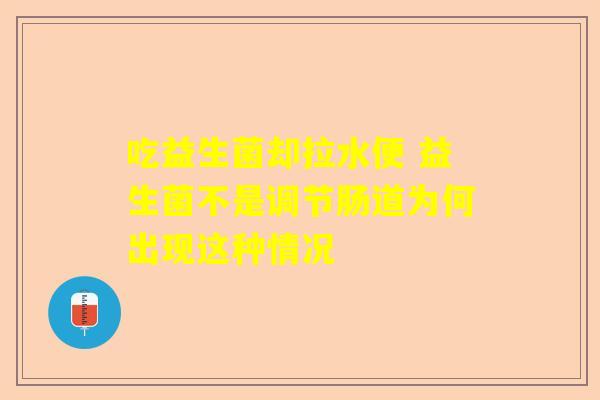 吃益生菌却拉水便 益生菌不是调节肠道为何出现这种情况