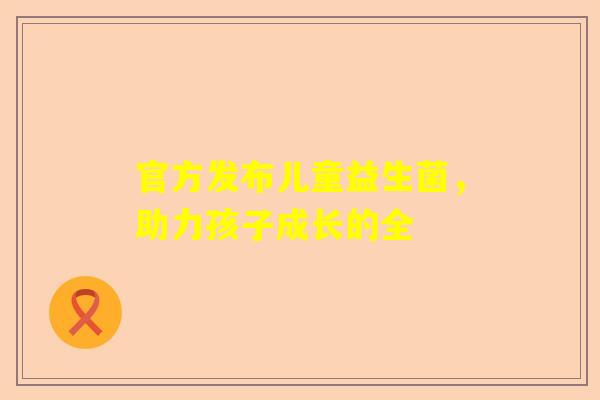 官方发布儿童益生菌，助力孩子成长的全