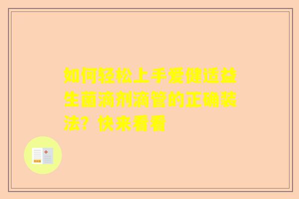 如何轻松上手爱健适益生菌滴剂滴管的正确装法？快来看看