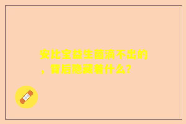 安比宝益生菌滴不出的,背后隐藏着什么? 安比宝益生菌滴不出的,背后隐藏着什么?