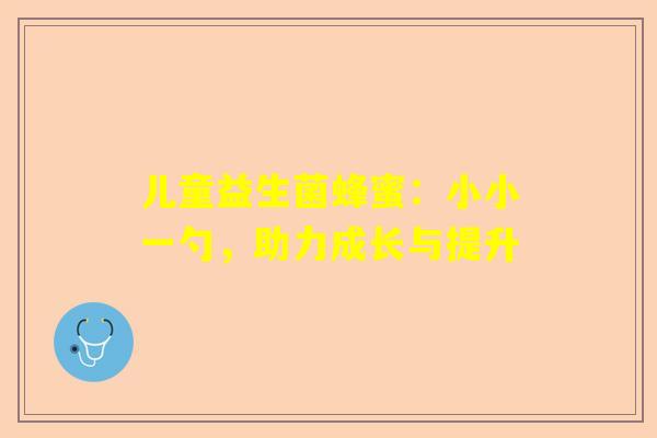 儿童益生菌蜂蜜：小小一勺，助力成长与提升