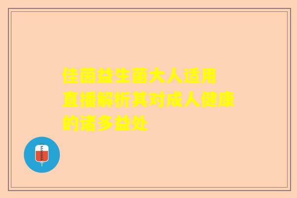 佳茵益生菌大人适用 直播解析其对成人健康的诸多益处