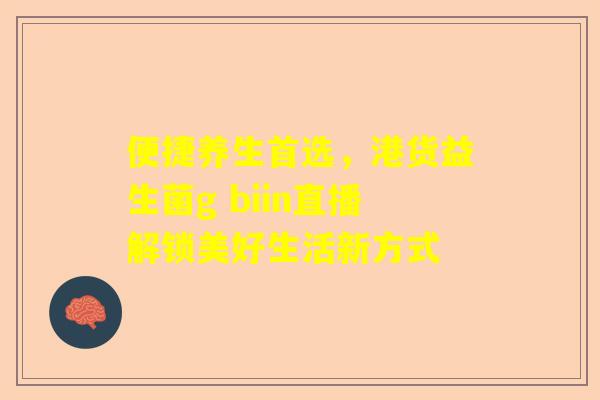 便捷养生首选，港货益生菌g biin直播解锁美好生活新方式