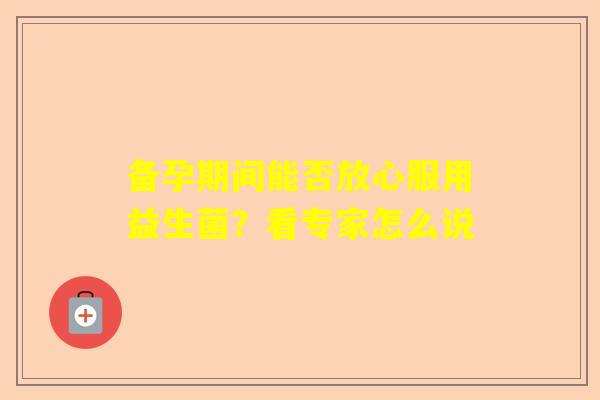 备孕期间能否放心服用益生菌？看专家怎么说