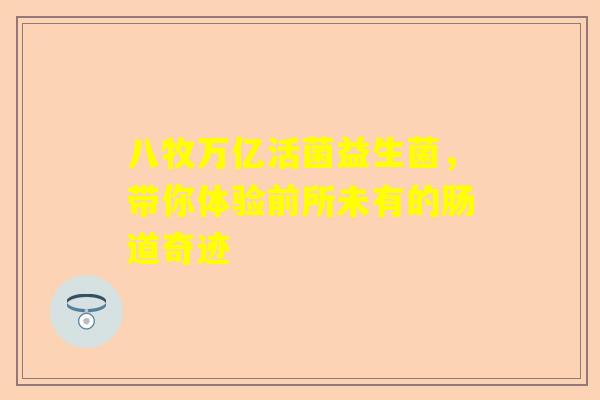 八牧万亿活菌益生菌，带你体验前所未有的肠道奇迹