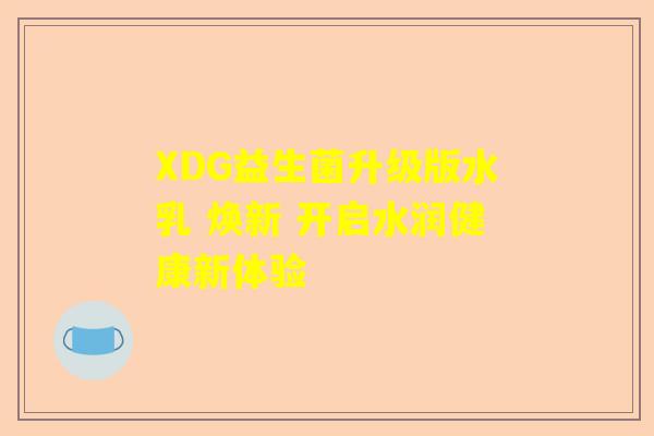 XDG益生菌升级版水乳 焕新 开启水润健康新体验
