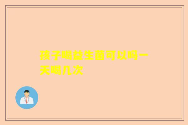 孩子喝益生菌可以吗一天喝几次 孩子喝益生菌可以吗一天喝几次
