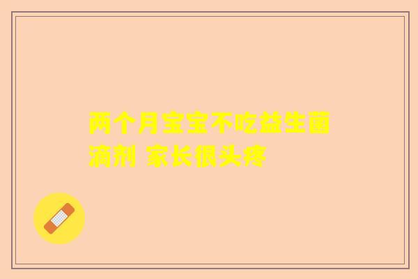 两个月宝宝不吃益生菌滴剂 家长很头疼