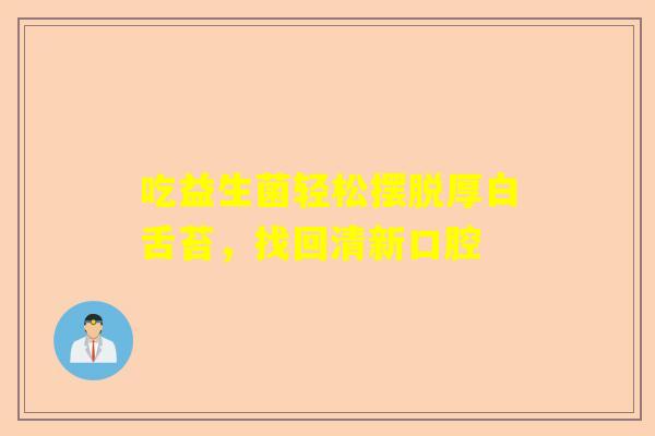 吃益生菌轻松摆脱厚白舌苔，找回清新口腔