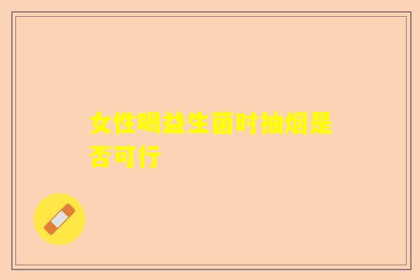 女性喝益生菌时抽烟是否可行