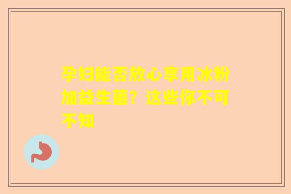 孕妇能否放心享用冰粉加益生菌？这些你不可不知