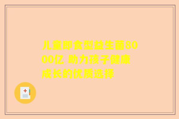儿童即食型益生菌8000亿 助力孩子健康成长的优质选择