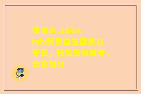 使用dr.shinemix酵素益生菌美白牙膏，轻松告别黄牙，笑容加分