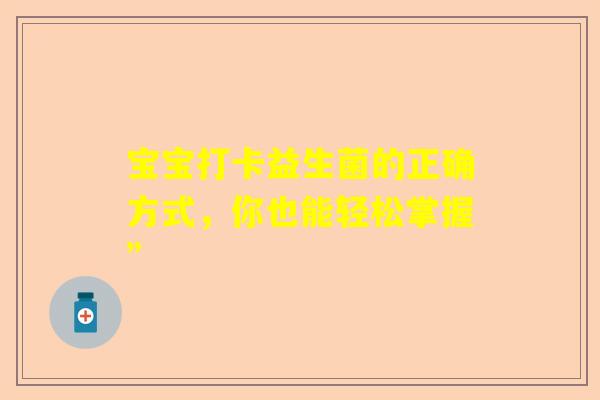 宝宝打卡益生菌的正确方式，你也能轻松掌握”