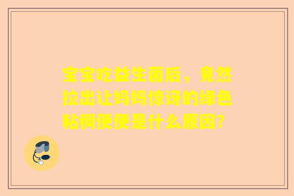 宝宝吃益生菌后，竟然拉出让妈妈惊讶的绿色粘稠便便是什么原因？