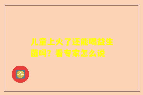 儿童上火了还能喝益生菌吗？看专家怎么说