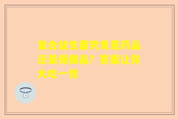 复合益生菌究竟是药品还是保健品？答案让你大吃一惊