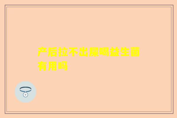 产后拉不出屎喝益生菌有用吗