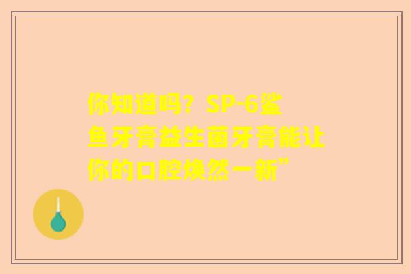 你知道吗？SP-6鲨鱼牙膏益生菌牙膏能让你的口腔焕然一新”