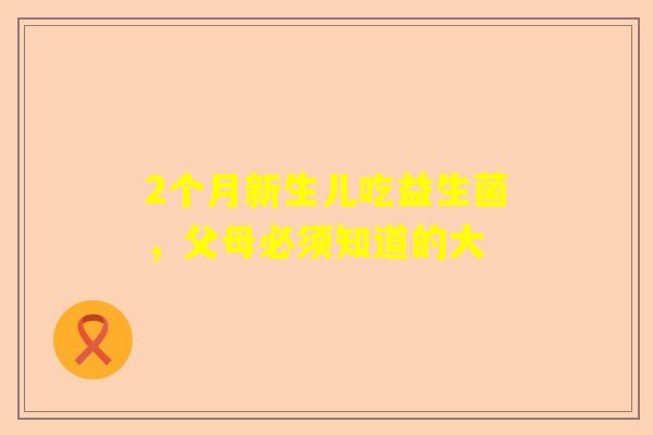 2个月新生儿吃益生菌，父母必须知道的大
