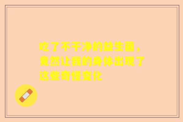 吃了不干净的益生菌,竟然让我的身体出现了这些奇怪变化 吃了不干净的益生菌,竟然让我的身体出现了这些奇怪变化