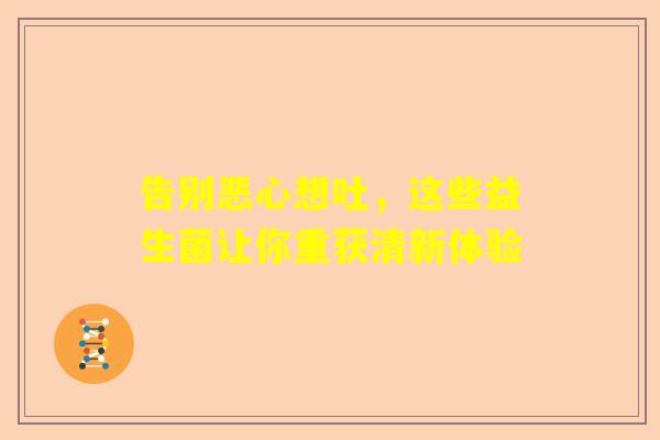 告别恶心想吐，这些益生菌让你重获清新体验