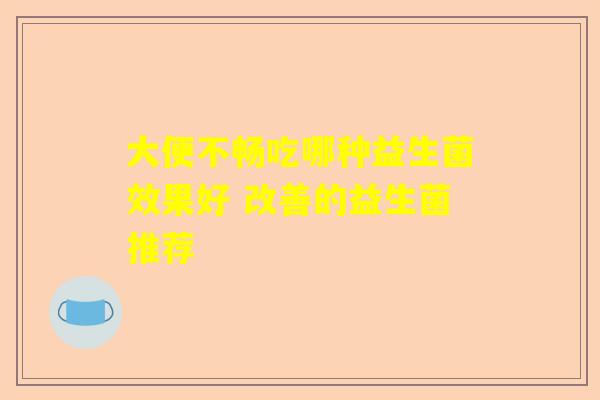 大便不畅吃哪种益生菌效果好 改善的益生菌推荐
