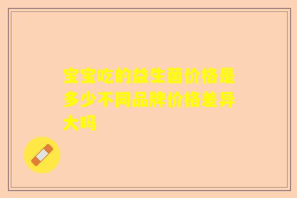 宝宝吃的益生菌价格是多少不同品牌价格差异大吗
