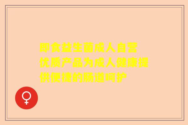 即食益生菌成人自营 优质产品为成人健康提供便捷的肠道呵护