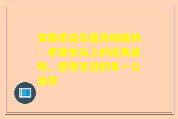 安慕希益生菌风味酸奶：享受舌尖上的经典美味，感受生活的每一口滋养