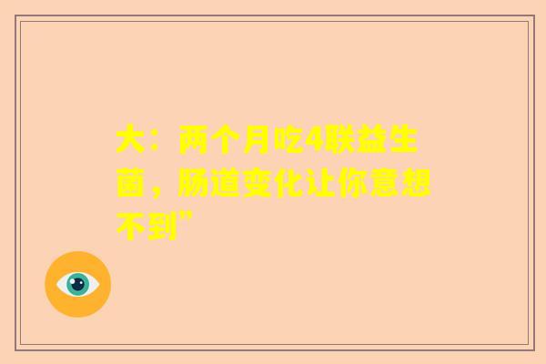 大：两个月吃4联益生菌，肠道变化让你意想不到”