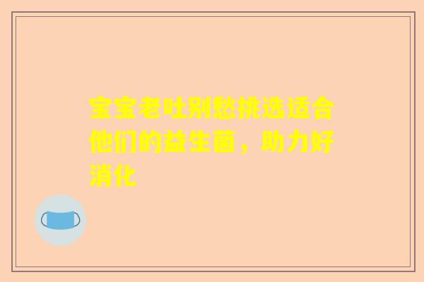 宝宝老吐别愁挑选适合他们的益生菌，助力好消化