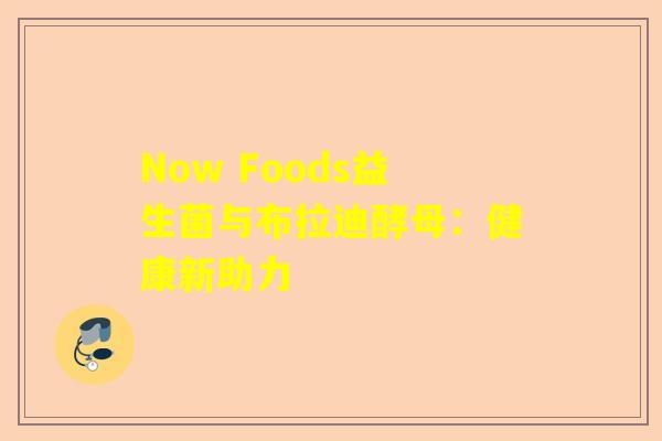 Now Foods益生菌与布拉迪酵母：健康新助力