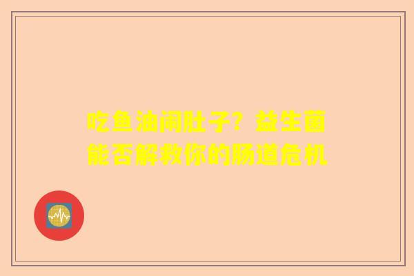 吃鱼油闹肚子？益生菌能否解救你的肠道危机